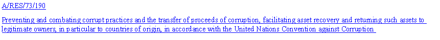 Text Box: A/RES/73/190Preventing and combating corrupt practices and the transfer of proceeds of corruption, facilitating asset recovery and returning such assets to legitimate owners, in particular to countries of origin, in accordance with the United Nations Convention against Corruption 